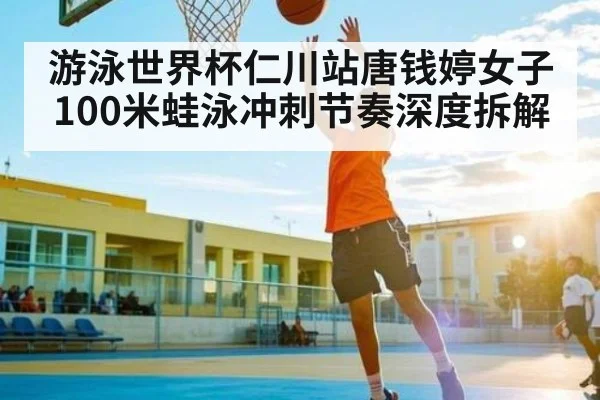 游泳世界杯仁川站唐钱婷女子100米蛙泳冲刺节奏深度拆解（kaiyun）