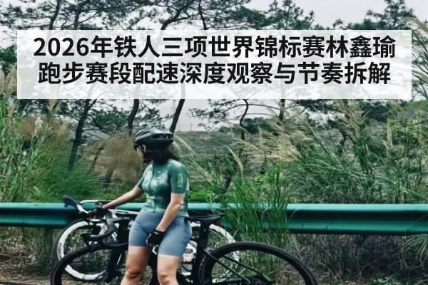 2026年铁人三项世界锦标赛林鑫瑜跑步赛段配速深度观察与节奏拆解（kaiyun）