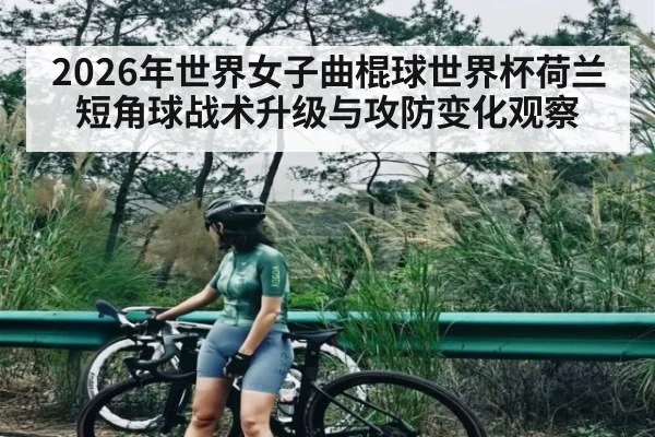 2026年世界女子曲棍球世界杯荷兰短角球战术升级与攻防变化观察（kaiyun）