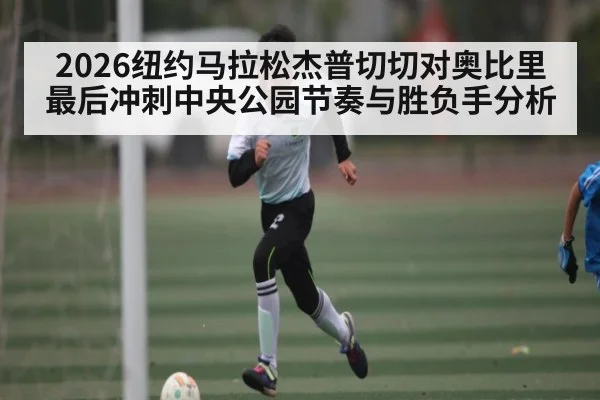 2026纽约马拉松杰普切切对奥比里最后冲刺中央公园节奏与胜负手分析（kaiyun）