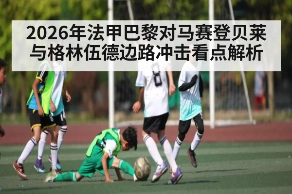 2026年法甲巴黎对马赛登贝莱与格林伍德边路冲击看点解析 - kaiyun